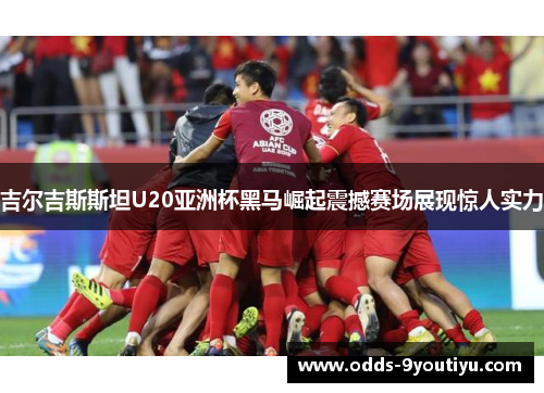 吉尔吉斯斯坦U20亚洲杯黑马崛起震撼赛场展现惊人实力
