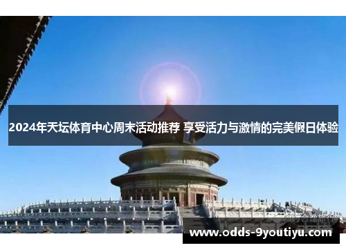 2024年天坛体育中心周末活动推荐 享受活力与激情的完美假日体验