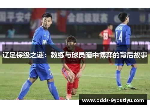 辽足保级之谜：教练与球员暗中博弈的背后故事