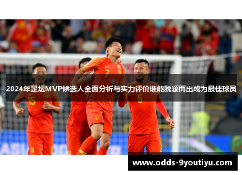 2024年足坛MVP候选人全面分析与实力评价谁能脱颖而出成为最佳球员