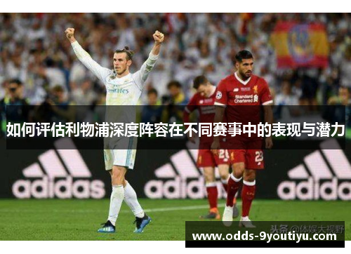 如何评估利物浦深度阵容在不同赛事中的表现与潜力