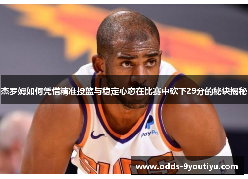 杰罗姆如何凭借精准投篮与稳定心态在比赛中砍下29分的秘诀揭秘