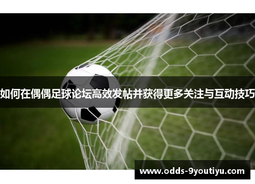 如何在偶偶足球论坛高效发帖并获得更多关注与互动技巧