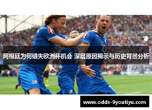 阿根廷为何错失欧洲杯机会 深层原因揭示与历史背景分析